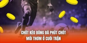 Chốt Kèo Bóng Đá Phút Chót - Mồi Thơm Ở Cuối Trận